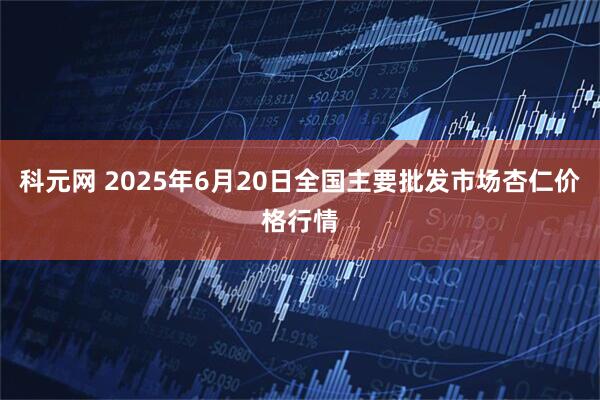 科元网 2025年6月20日全国主要批发市场杏仁价格行情