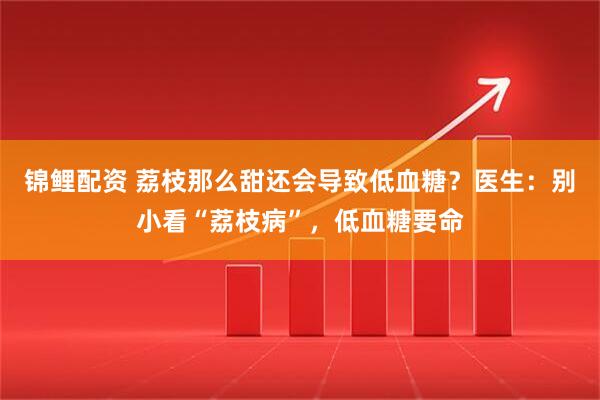 锦鲤配资 荔枝那么甜还会导致低血糖？医生：别小看“荔枝病”，低血糖要命