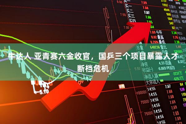 牛达人 亚青赛六金收官，国乒三个项目暴露人才断档危机