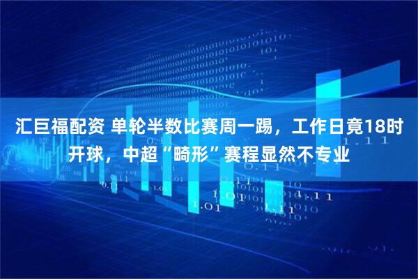 汇巨福配资 单轮半数比赛周一踢，工作日竟18时开球，中超“畸形”赛程显然不专业
