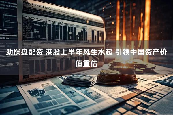 助操盘配资 港股上半年风生水起 引领中国资产价值重估