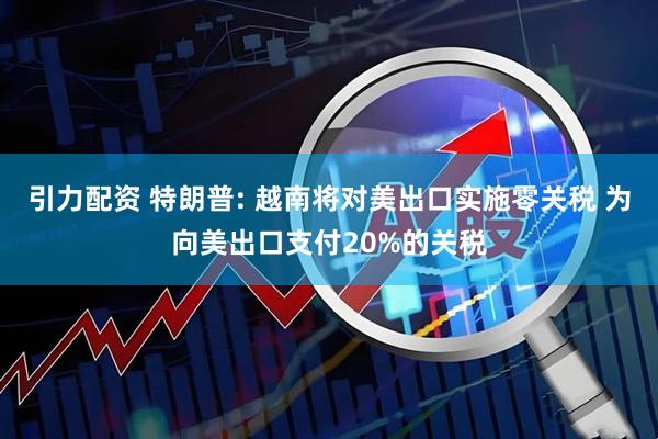 引力配资 特朗普: 越南将对美出口实施零关税 为向美出口支付20%的关税