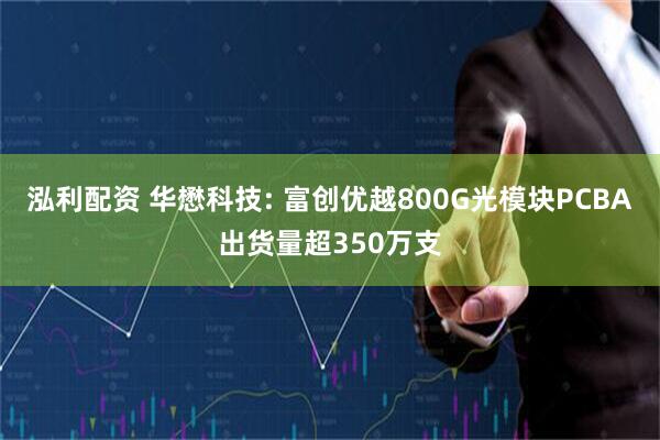 泓利配资 华懋科技: 富创优越800G光模块PCBA出货量超350万支