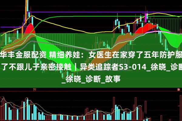华丰金服配资 精细养娃：女医生在家穿了五年防护服，就为了不跟儿子亲密接触｜异类追踪者S3-014_徐晓_诊断_故事