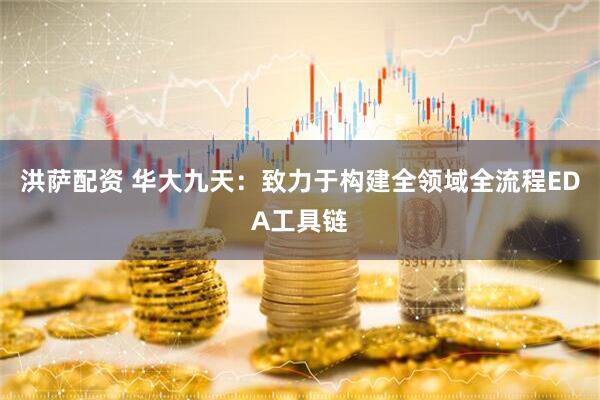 洪萨配资 华大九天：致力于构建全领域全流程EDA工具链