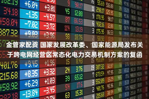 金管家配资 国家发展改革委、国家能源局发布关于跨电网经营区常态化电力交易机制方案的复函