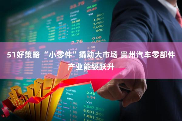 51好策略 “小零件”撬动大市场 贵州汽车零部件产业能级跃升