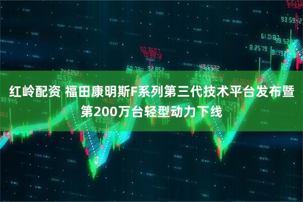 红岭配资 福田康明斯F系列第三代技术平台发布暨第200万台轻型动力下线