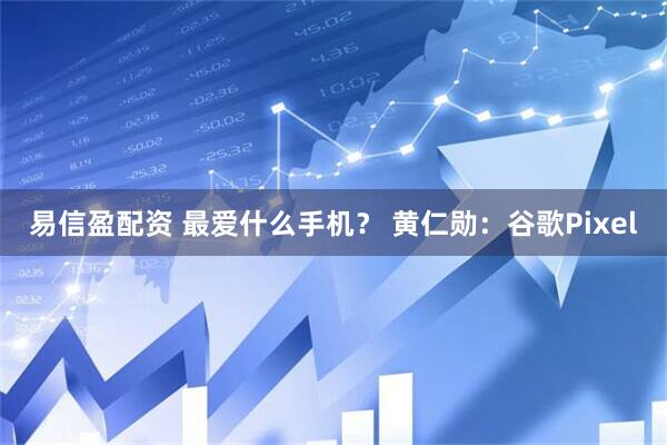 易信盈配资 最爱什么手机？ 黄仁勋：谷歌Pixel