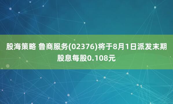 股海策略 鲁商服务(02376)将于8月1日派发末期股息每股0.108元