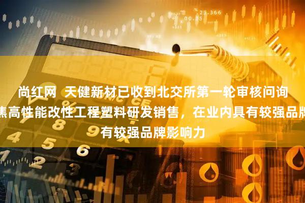 尚红网  天健新材已收到北交所第一轮审核问询函：聚焦高性能改性工程塑料研发销售，在业内具有较强品牌影响力