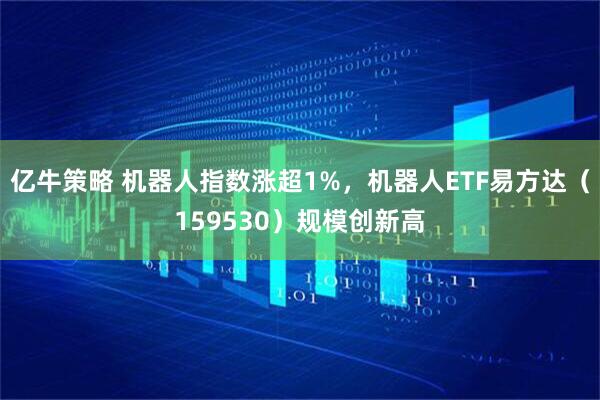 亿牛策略 机器人指数涨超1%，机器人ETF易方达（159530）规模创新高