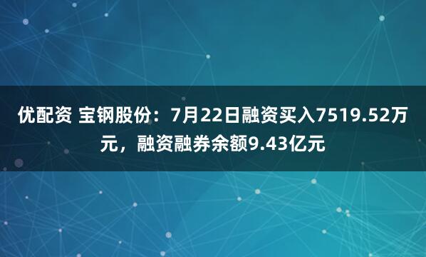 优配资 宝钢股份：7月22日融资买入7519.52万元，融资融券余额9.43亿元