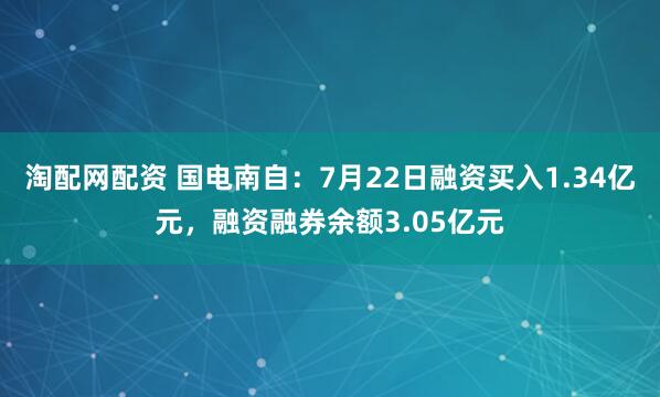 淘配网配资 国电南自：7月22日融资买入1.34亿元，融资融券余额3.05亿元