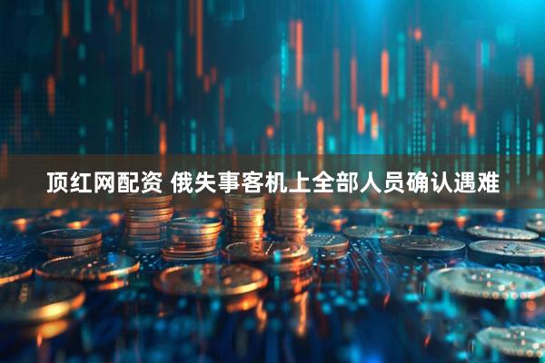 顶红网配资 俄失事客机上全部人员确认遇难