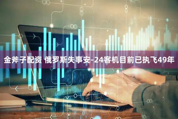 金斧子配资 俄罗斯失事安-24客机目前已执飞49年
