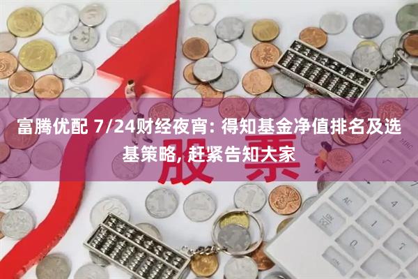 富腾优配 7/24财经夜宵: 得知基金净值排名及选基策略, 赶紧告知大家