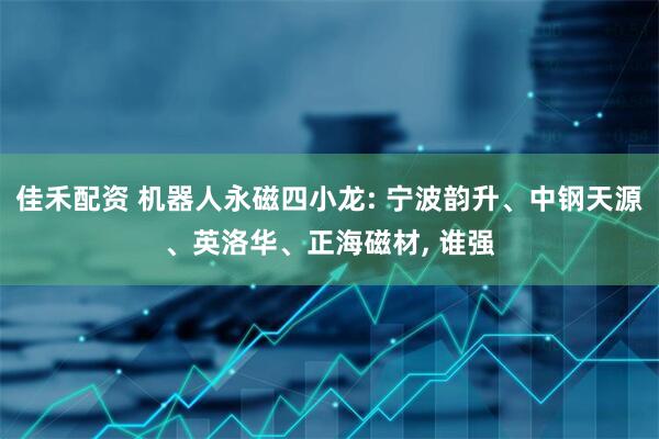 佳禾配资 机器人永磁四小龙: 宁波韵升、中钢天源、英洛华、正海磁材, 谁强
