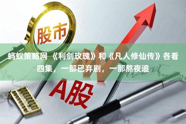 蚂蚁策略网 《利剑玫瑰》和《凡人修仙传》各看四集，一部已弃剧，一部熬夜追