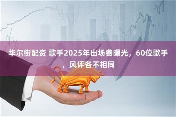 华尔街配资 歌手2025年出场费曝光，60位歌手，风评各不相同