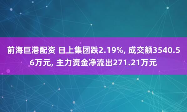 前海巨港配资 日上集团跌2.19%, 成交额3540.56万元, 主力资金净流出271.21万元