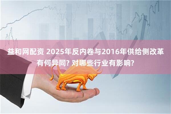 益和网配资 2025年反内卷与2016年供给侧改革有何异同? 对哪些行业有影响?