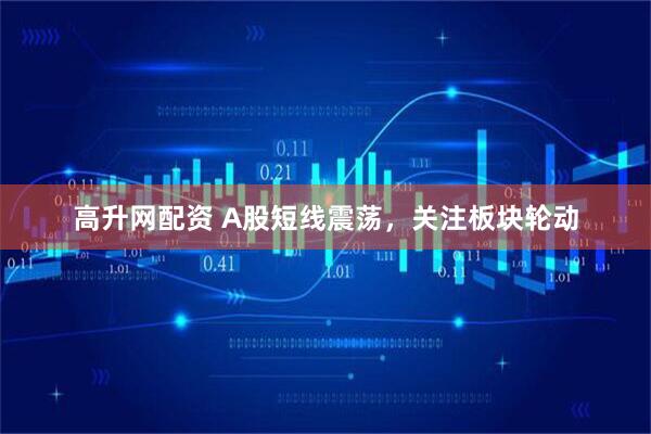 高升网配资 A股短线震荡，关注板块轮动