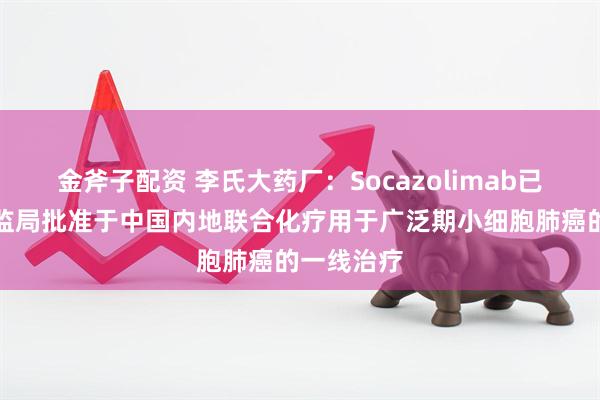 金斧子配资 李氏大药厂：Socazolimab已获国家药监局批准于中国内地联合化疗用于广泛期小细胞肺癌的一线治疗