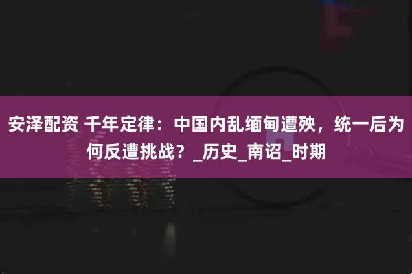 安泽配资 千年定律：中国内乱缅甸遭殃，统一后为何反遭挑战？_历史_南诏_时期