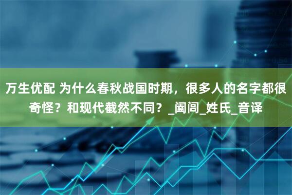 万生优配 为什么春秋战国时期，很多人的名字都很奇怪？和现代截然不同？_阖闾_姓氏_音译