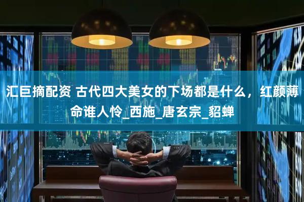 汇巨摘配资 古代四大美女的下场都是什么，红颜薄命谁人怜_西施_唐玄宗_貂蝉