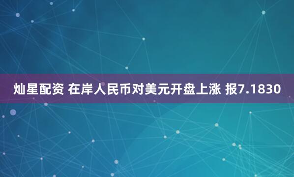灿星配资 在岸人民币对美元开盘上涨 报7.1830