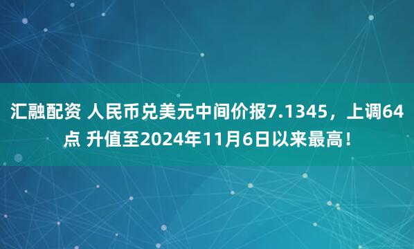 汇融配资 人民币兑美元中间价报7.1345，上调64点 升值至2024年11月6日以来最高！