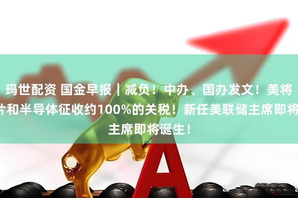 玛世配资 国金早报｜减负！中办、国办发文！美将对芯片和半导体征收约100%的关税！新任美联储主席即将诞生！
