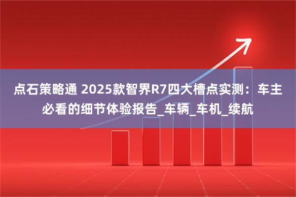点石策略通 2025款智界R7四大槽点实测：车主必看的细节体验报告_车辆_车机_续航