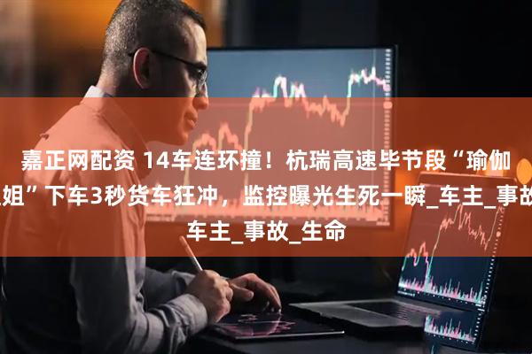 嘉正网配资 14车连环撞！杭瑞高速毕节段“瑜伽裤小姐姐”下车3秒货车狂冲，监控曝光生死一瞬_车主_事故_生命
