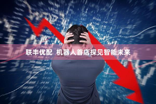 联丰优配  机器人首店探见智能未来