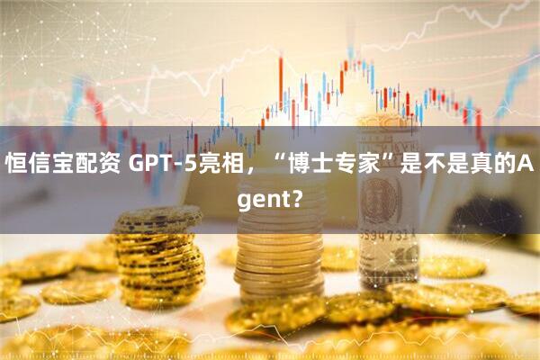 恒信宝配资 GPT-5亮相，“博士专家”是不是真的Agent？