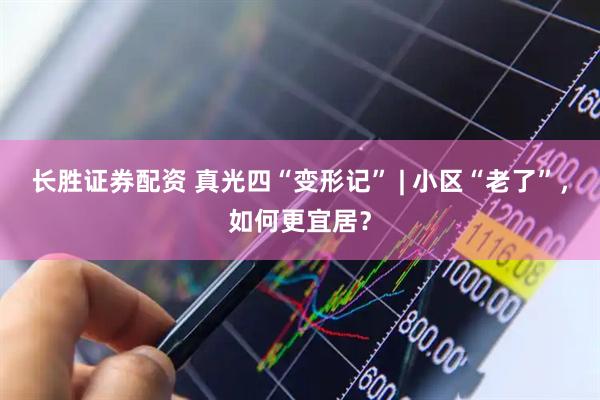 长胜证券配资 真光四“变形记” | 小区“老了”，如何更宜居？