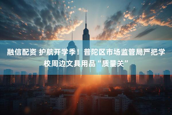 融信配资 护航开学季！普陀区市场监管局严把学校周边文具用品“质量关”