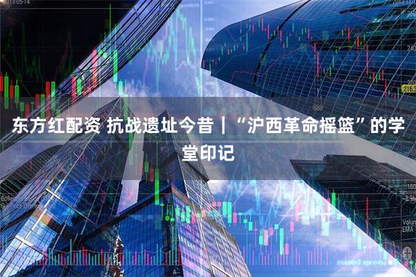 东方红配资 抗战遗址今昔｜“沪西革命摇篮”的学堂印记