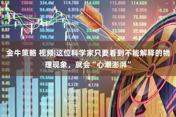 金牛策略 视频|这位科学家只要看到不能解释的物理现象，就会“心潮澎湃”