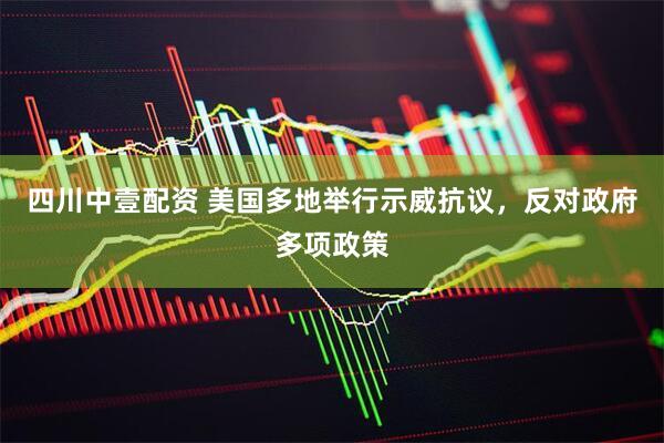 四川中壹配资 美国多地举行示威抗议，反对政府多项政策