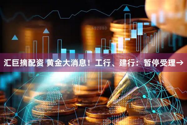 汇巨摘配资 黄金大消息！工行、建行：暂停受理→