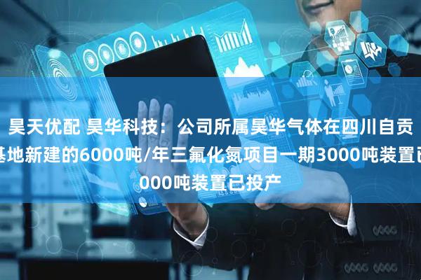 昊天优配 昊华科技：公司所属昊华气体在四川自贡沿滩基地新建的6000吨/年三氟化氮项目一期3000吨装置已投产