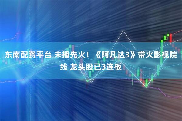 东南配资平台 未播先火！《阿凡达3》带火影视院线 龙头股已3连板