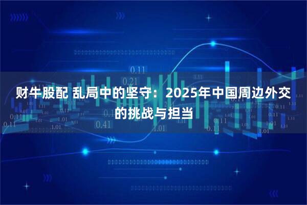 财牛股配 乱局中的坚守：2025年中国周边外交的挑战与担当