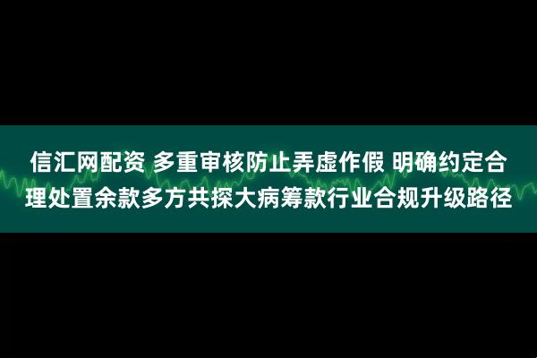 信汇网配资 多重审核防止弄虚作假 明确约定合理处置余款多方共探大病筹款行业合规升级路径