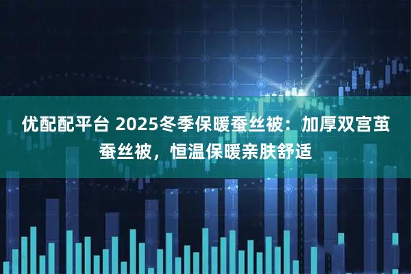 优配配平台 2025冬季保暖蚕丝被：加厚双宫茧蚕丝被，恒温保暖亲肤舒适