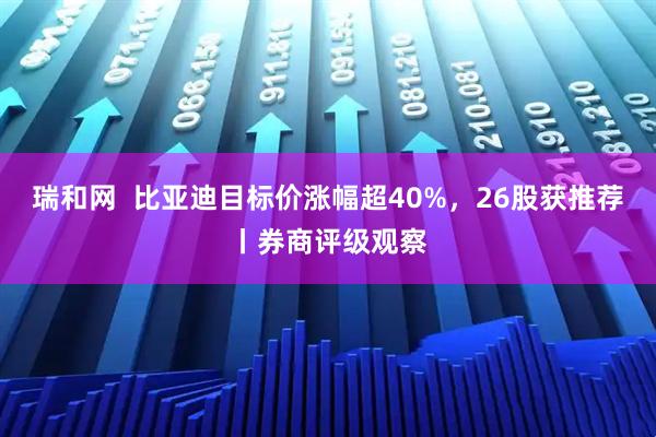 瑞和网 比亚迪目标价涨幅超40%,26股获推荐丨券商评级观察